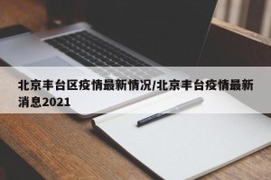 北京丰台区疫情最新情况/北京丰台疫情最新消息2021