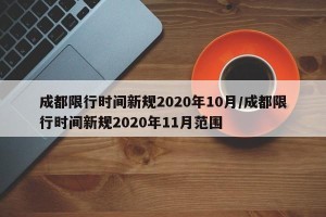 成都限行时间新规2020年10月/成都限行时间新规2020年11月范围
