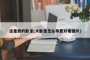 这是我的卧室(大卧室怎么布置好看图片)