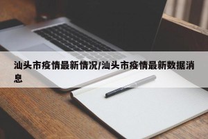 汕头市疫情最新情况/汕头市疫情最新数据消息