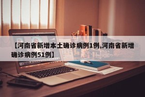 【河南省新增本土确诊病例1例,河南省新增确诊病例51例】