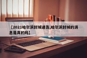 【2021哈尔滨封城通告,哈尔滨封城的消息是真的吗】