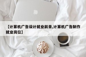 【计算机广告设计就业前景,计算机广告制作就业岗位】
