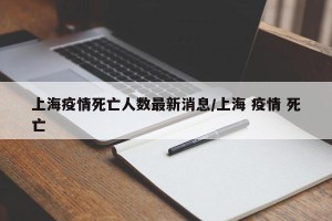 上海疫情死亡人数最新消息/上海 疫情 死亡