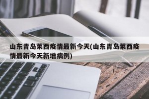 山东青岛莱西疫情最新今天(山东青岛莱西疫情最新今天新增病例)