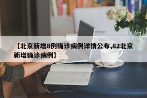 【北京新增8例确诊病例详情公布,82北京新增确诊病例】
