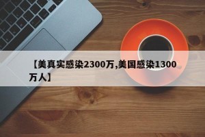 【美真实感染2300万,美国感染1300万人】