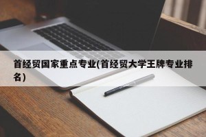 首经贸国家重点专业(首经贸大学王牌专业排名)