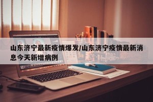 山东济宁最新疫情爆发/山东济宁疫情最新消息今天新增病例
