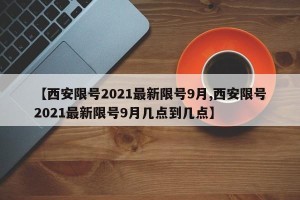 【西安限号2021最新限号9月,西安限号2021最新限号9月几点到几点】