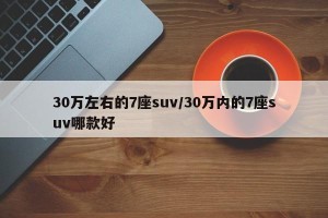30万左右的7座suv/30万内的7座suv哪款好