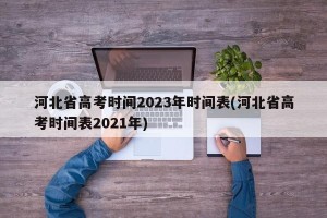 河北省高考时间2023年时间表(河北省高考时间表2021年)