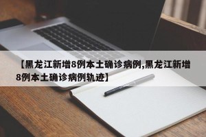 【黑龙江新增8例本土确诊病例,黑龙江新增8例本土确诊病例轨迹】