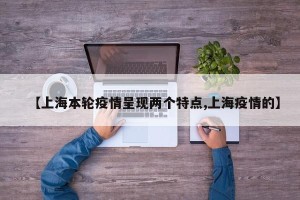 【上海本轮疫情呈现两个特点,上海疫情的】