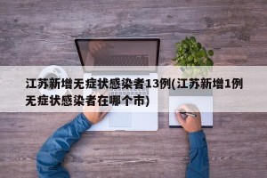 江苏新增无症状感染者13例(江苏新增1例无症状感染者在哪个市)