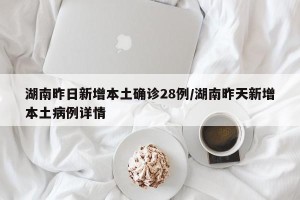 湖南昨日新增本土确诊28例/湖南昨天新增本土病例详情