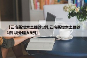 【云南新增本土确诊1例,云南新增本土确诊1例 境外输入9例】
