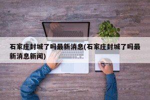 石家庄封城了吗最新消息(石家庄封城了吗最新消息新闻)