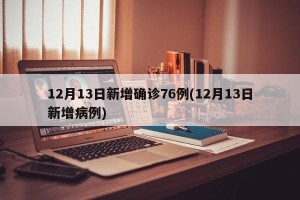12月13日新增确诊76例(12月13日新增病例)