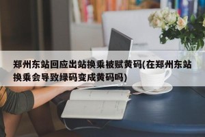 郑州东站回应出站换乘被赋黄码(在郑州东站换乘会导致绿码变成黄码吗)