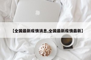 【全国最新疫情消息,全国最新疫情最新】