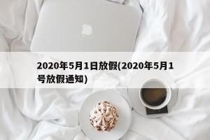 2020年5月1日放假(2020年5月1号放假通知)