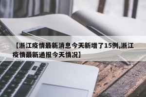 【浙江疫情最新消息今天新增了15例,浙江疫情最新通报今天情况】