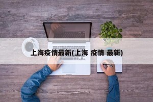 上海疫情最新(上海 疫情 最新)