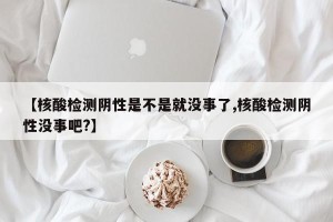 【核酸检测阴性是不是就没事了,核酸检测阴性没事吧?】