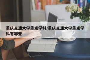 重庆交通大学重点学科/重庆交通大学重点学科有哪些