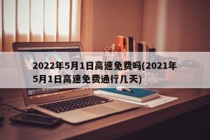 2022年5月1日高速免费吗(2021年5月1日高速免费通行几天)