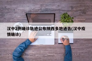 汉中2例确诊轨迹公布陕西多地通告(汉中疫情确诊)