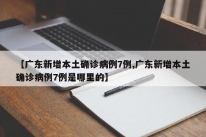 【广东新增本土确诊病例7例,广东新增本土确诊病例7例是哪里的】