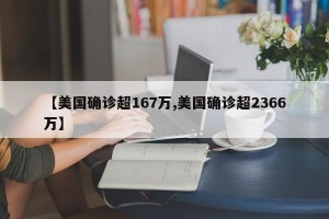 【美国确诊超167万,美国确诊超2366万】
