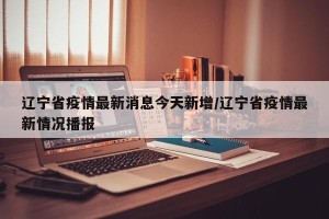 辽宁省疫情最新消息今天新增/辽宁省疫情最新情况播报