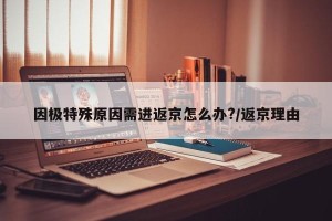 因极特殊原因需进返京怎么办?/返京理由
