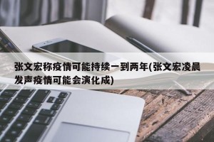 张文宏称疫情可能持续一到两年(张文宏凌晨发声疫情可能会演化成)