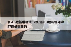 浙江3地新增确诊57例/浙江3地新增确诊57例是哪里的