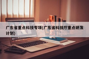 广东省重点科技专项(广东省科技厅重点研发计划)