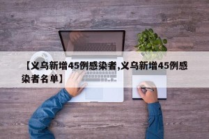 【义乌新增45例感染者,义乌新增45例感染者名单】