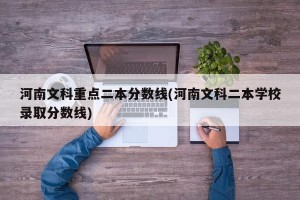 河南文科重点二本分数线(河南文科二本学校录取分数线)