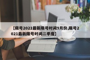 【限号2021最新限号时间9月份,限号2021最新限号时间二季度】