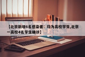 【北京新增6名感染者：均为高校学生,北京一高校4名学生确诊】