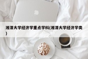 湘潭大学经济学重点学科(湘潭大学经济学类)