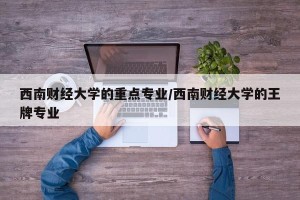 西南财经大学的重点专业/西南财经大学的王牌专业