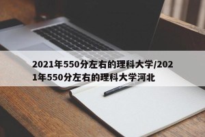 2021年550分左右的理科大学/2021年550分左右的理科大学河北