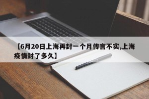 【6月20日上海再封一个月传言不实,上海疫情封了多久】