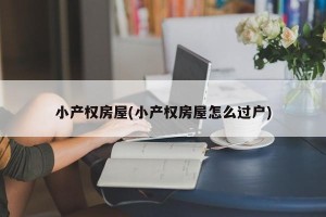 小产权房屋(小产权房屋怎么过户)