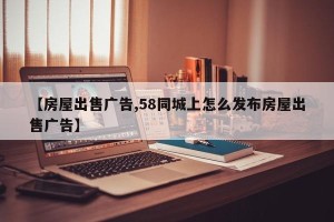 【房屋出售广告,58同城上怎么发布房屋出售广告】