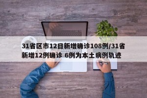 31省区市12日新增确诊108例/31省新增12例确诊 6例为本土病例轨迹